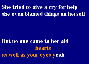 She tried to give a cry for help
she even blamed things on herself

But no one came to her aid
hearts
as well as your eyes yeah