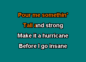 Pour me somethin'

Tall and strong

Make it a hurricane

Before I go insane