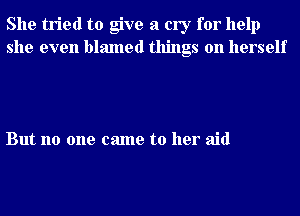 She tried to give a cry for help
she even blamed things on herself

But no one came to her aid