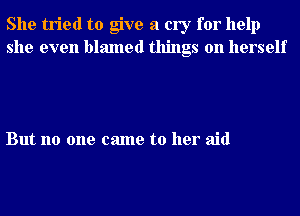 She tried to give a cry for help
she even blamed things on herself

But no one came to her aid