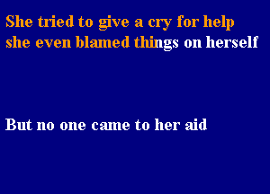 She tried to give a cry for help
she even blamed things on herself

But no one came to her aid