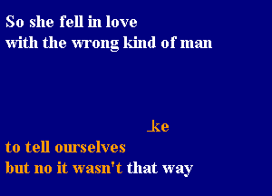 So she fell in love
with the wrong kind of man

.ke
to tell ourselves
but no it wasn't that way