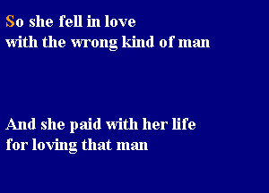 So she fell in love
with the wrong kind of man

And she paid with her life
for loving that man