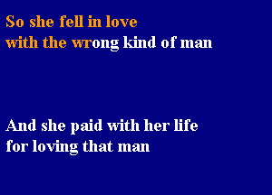 So she fell in love
with the wrong kind of man

And she paid with her life
for loving that man