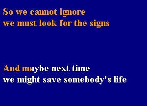 So we cannot ignore
we must look for the signs

And maybe next time
we might save somebody's life