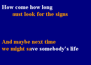 How come how long
nust look for the signs

And maybe next time
we might save somebody's life