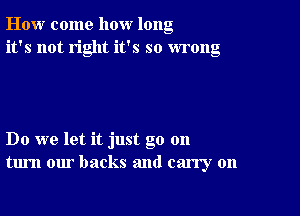 How come how long
it's not right it's so wrong

Do we let it just go 011
turn our backs and carry on