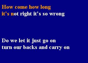 How come how long
it's not right it's so wrong

Do we let it just go 011
turn our backs and carry on