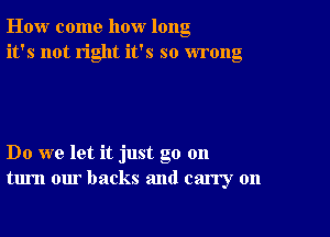 How come how long
it's not right it's so wrong

Do we let it just go 011
turn our backs and carry on