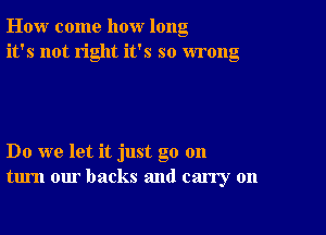 How come how long
it's not right it's so wrong

Do we let it just go 011
turn our backs and carry on