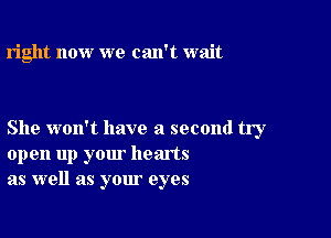 right now we can't wait

She woxft have a second try
open up your hearts
as well as your eyes