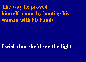 The way he proved
himself a man by beating his
woman with his hands

I wish that she'd see the light