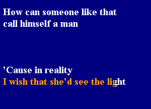 How can someone like that
call himself a man

'Cause in reality
I wish that she'd see the light