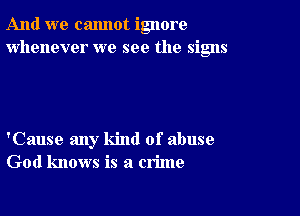 And we cannot ignore
whenever we see the signs

'Cause any kind of abuse
God knows is a crime