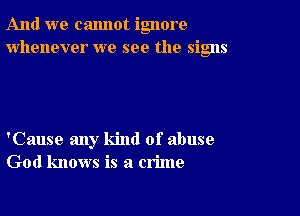 And we cannot ignore
whenever we see the signs

'Cause any kind of abuse
God knows is a crime