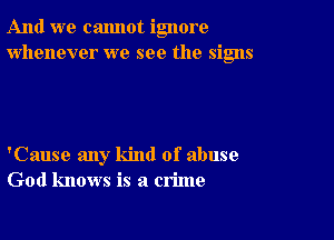 And we cannot ignore
whenever we see the signs

'Cause any kind of abuse
God knows is a crime