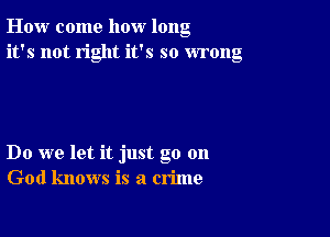 How come how long
it's not right it's so wrong

Do we let it just go on
God knows is a crime