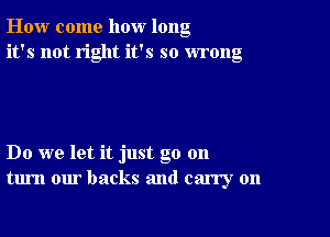 How come how long
it's not right it's so wrong

Do we let it just go 011
turn our backs and carry on