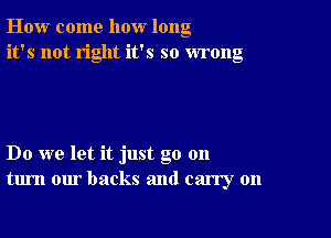 How come how long
it's not right it's so wrong

Do we let it just go 011
turn our backs and carry on