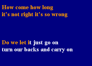 How come how long
it's not right it's so wrong

Do we let it just go 011
turn our backs and carry on