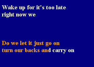 Wake up for it's too late
right now we

Do we let it just go 011
turn our backs and carry on