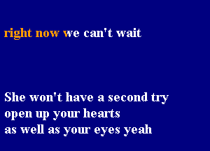 right now we can't wait

She won't have a second try
open up your hearts
as well as your eyes yeah