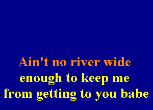 Ain't no river wide

enough to keep me
from getting to you babe