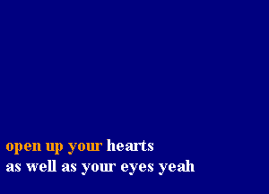 open up your hearts
as well as your eyes yeah