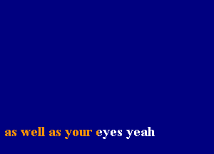 as well as your eyes yeah