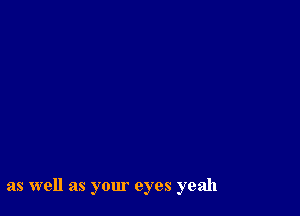 as well as your eyes yeah