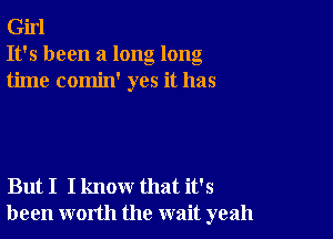 Girl
It's been a long long
time comin' yes it has

But I I know that it's
been worth the wait yeah