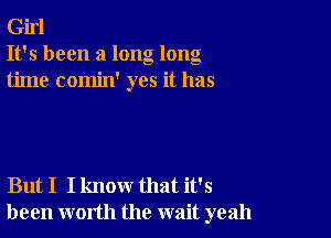 Girl
It's been a long long
time comin' yes it has

But I I know that it's
been worth the wait yeah