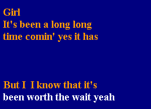 Girl
It's been a long long
time comin' yes it has

But I I know that it's
been worth the wait yeah