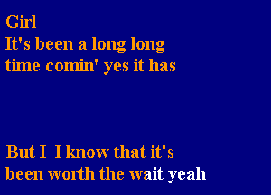 Girl
It's been a long long
time comin' yes it has

But I I know that it's
been worth the wait yeah