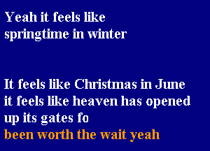 Yeah it feels like
springtime in Winter

It feels like Christmas in June
it feels like heaven has opened
up its gates f0

been worth the wait yeah