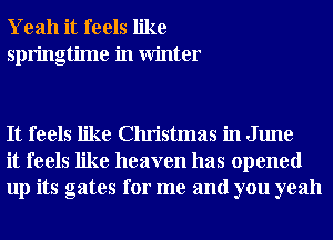 Yeah it feels like
springtime in Winter

It feels like Christmas in June
it feels like heaven has opened
up its gates for me and you yeah