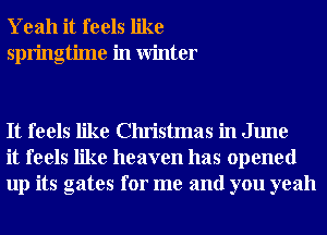 Yeah it feels like
springtime in Winter

It feels like Christmas in June
it feels like heaven has opened
up its gates for me and you yeah