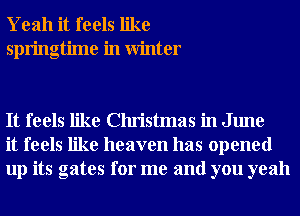 Yeah it feels like
springtime in Winter

It feels like Christmas in June
it feels like heaven has opened
up its gates for me and you yeah