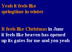 Yeah it feels like
springtime in Winter

It feels like Christmas in June
it feels like heaven has opened
up its gates for me and you yeah