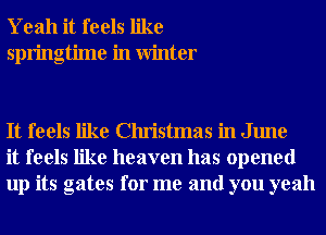 Yeah it feels like
springtime in Winter

It feels like Christmas in June
it feels like heaven has opened
up its gates for me and you yeah