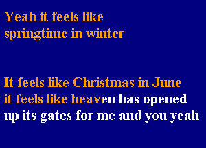 Yeah it feels like
springtime in Winter

It feels like Christmas in June
it feels like heaven has opened
up its gates for me and you yeah