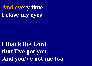 And every time
I close my eyes

I thank the Lord
that I've got you

And you've got me too