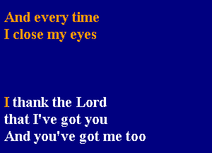 And every time
I close my eyes

I thank the Lord
that I've got you

And you've got me too