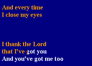 And every time
I close my eyes

I thank the Lord
that I've got you

And you've got me too