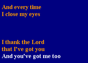 And every time
I close my eyes

I thank the Lord
that I've got you

And you've got me too