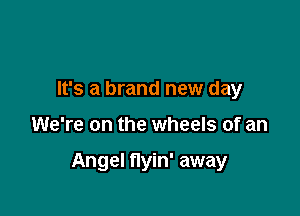 It's a brand new day

We're on the wheels of an

Angel nyin' away