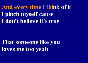 And every time I think of it
I pinch myself cause
I don't believe it's true

That someone like you
loves me too yeah