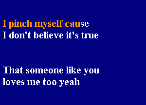 I pinch myself cause
I don't believe it's true

That someone like you
loves me too yeah