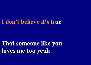 I don't believe it's true

That someone like you
loves me too yeah