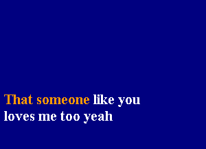 That someone like you
loves me too yeah